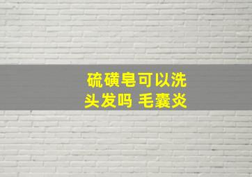 硫磺皂可以洗头发吗 毛囊炎